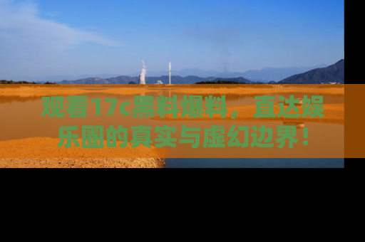 观看17c黑料爆料，直达娱乐圈的真实与虚幻边界！