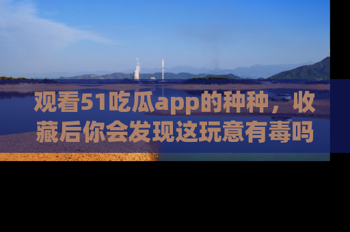 观看51吃瓜app的种种，收藏后你会发现这玩意有毒吗？