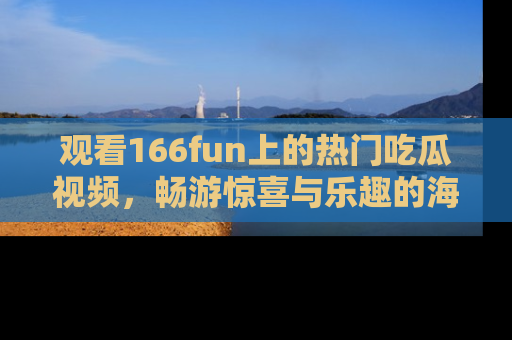 观看166fun上的热门吃瓜视频，畅游惊喜与乐趣的海洋！