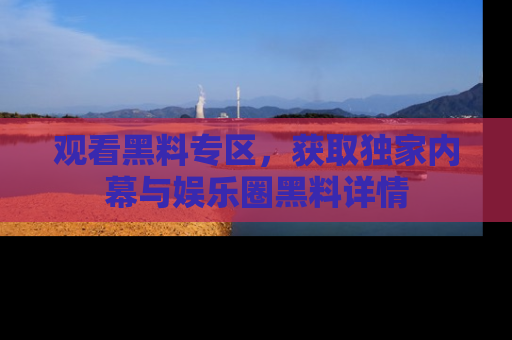 观看黑料专区，获取独家内幕与娱乐圈黑料详情