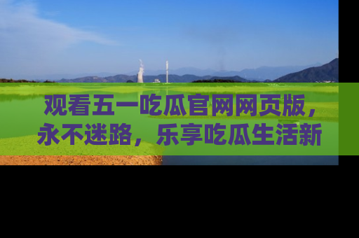 观看五一吃瓜官网网页版，永不迷路，乐享吃瓜生活新方式