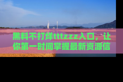 黑料不打烊tttzzz入口，让你第一时间掌握最新资源信息