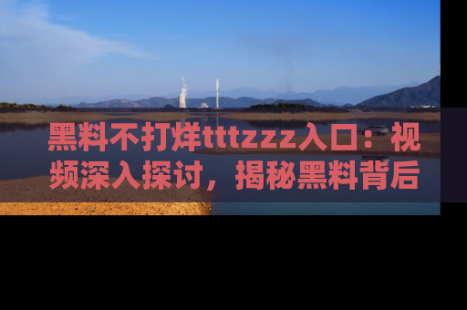 黑料不打烊tttzzz入口:视频深入探讨,揭秘黑料背后的人和事