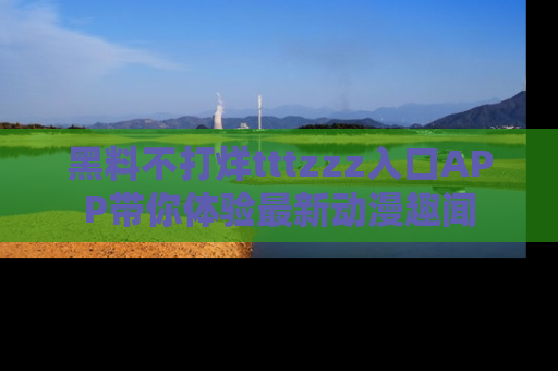 黑料不打烊tttzzz入口APP带你体验最新动漫趣闻