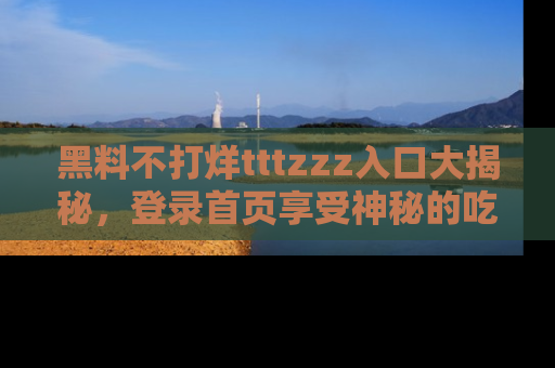 黑料不打烊tttzzz入口大揭秘，登录首页享受神秘的吃瓜时光，不容错过～