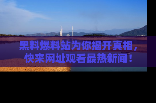 黑料爆料站为你揭开真相，快来网址观看最热新闻！