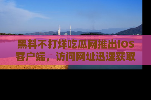 黑料不打烊吃瓜网推出iOS客户端，访问网址迅速获取独家八卦！