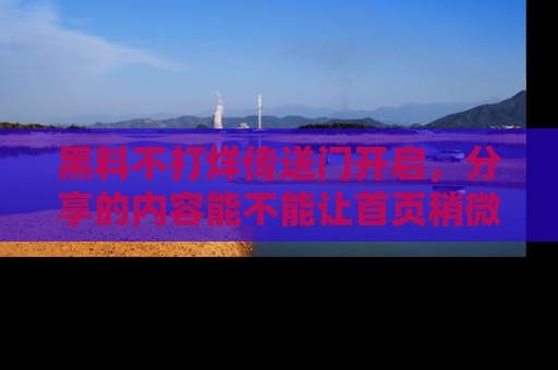 黑料不打烊传送门开启,分享的内容能不能让首页稍微有点新意?
