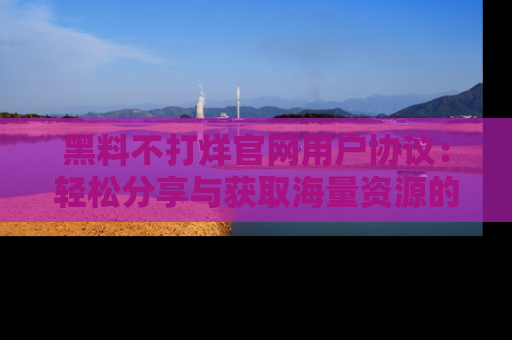 黑料不打烊官网用户协议：轻松分享与获取海量资源的方法