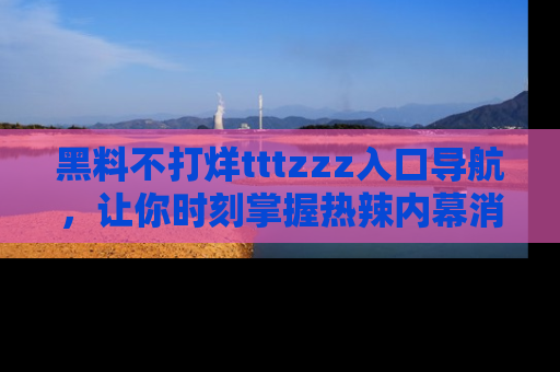黑料不打烊tttzzz入口导航,让你时刻掌握热辣内幕消息