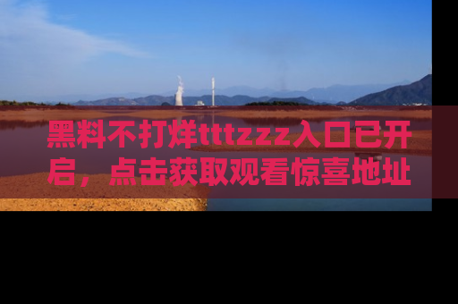 黑料不打烊tttzzz入口已开启，点击获取观看惊喜地址！