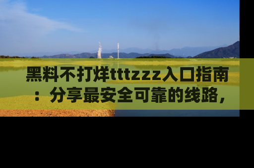 黑料不打烊tttzzz入口指南：分享最安全可靠的线路，轻松获取最新八卦！