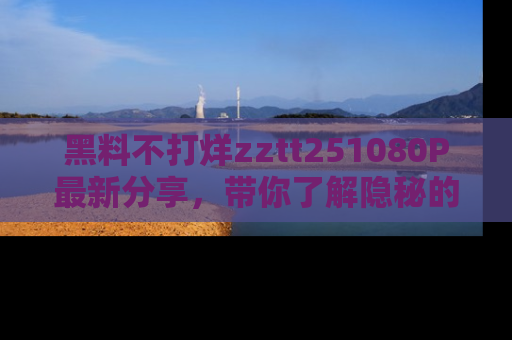 黑料不打烊zztt251080P最新分享,带你了解隐秘的明星生活和趣事