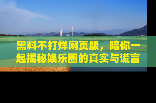 黑料不打烊网页版，陪你一起揭秘娱乐圈的真实与谎言。