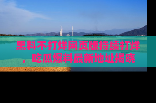 黑料不打烊网页版持续打烊，吃瓜爆料最新地址揭晓