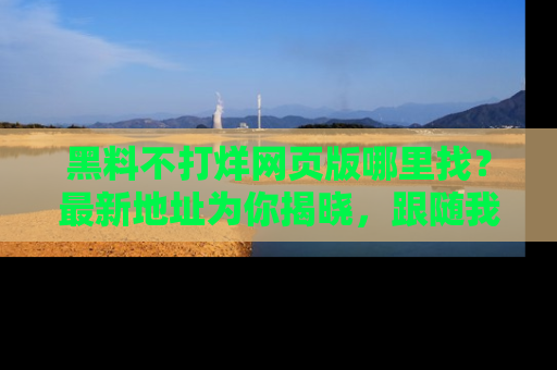 黑料不打烊网页版哪里找？最新地址为你揭晓，跟随我们一起了解更多八卦吧！