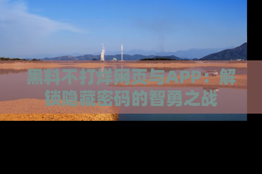 黑料不打烊网页与APP：解锁隐藏密码的智勇之战