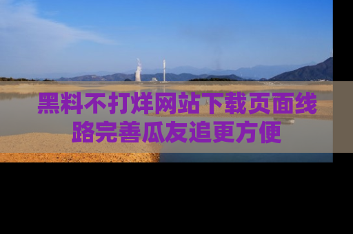 黑料不打烊网站下载页面线路完善瓜友追更方便