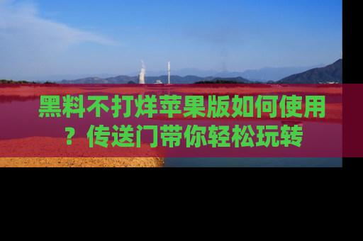 黑料不打烊苹果版如何使用？传送门带你轻松玩转