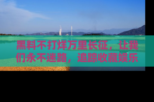 黑料不打烊万里长征，让我们永不迷路，追踪收藏娱乐爆料的乐趣！