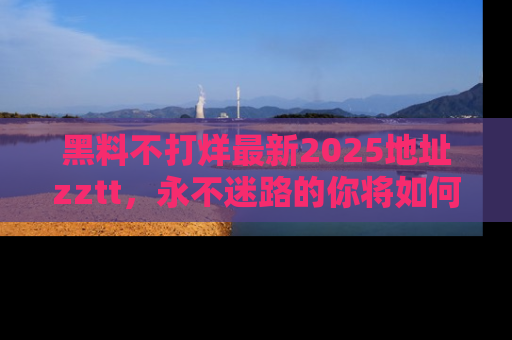 黑料不打烊最新2025地址zztt，永不迷路的你将如何撕开真相的面纱？