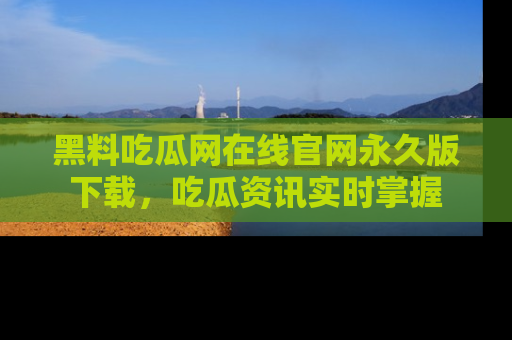 黑料吃瓜网在线官网永久版下载,吃瓜资讯实时掌握