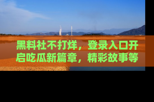 黑料社不打烊，登录入口开启吃瓜新篇章，精彩故事等你来发现！