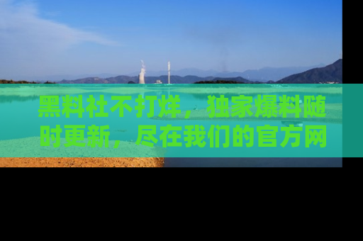 黑料社不打烊，独家爆料随时更新，尽在我们的官方网站网址！