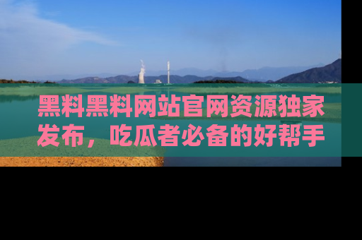 黑料黑料网站官网资源独家发布，吃瓜者必备的好帮手