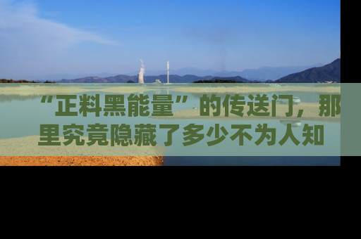 “正料黑能量”的传送门,那里究竟隐藏了多少不为人知的秘密?