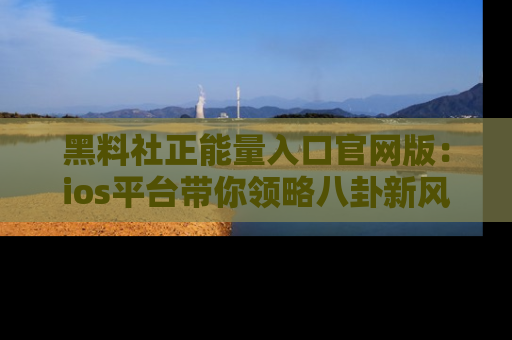 黑料社正能量入口官网版：ios平台带你领略八卦新风潮！