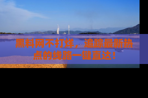 黑料网不打烊，追踪最新热点的线路一键直达！