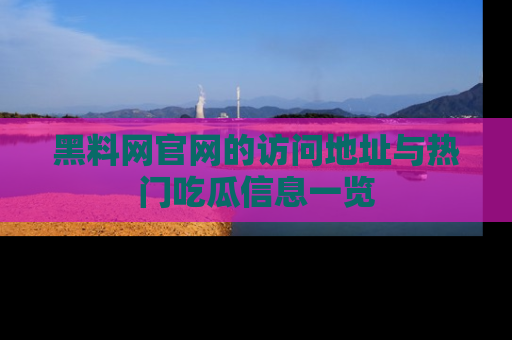 黑料网官网的访问地址与热门吃瓜信息一览