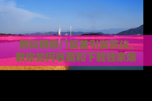 黑料网曝门反差引发热议，教你如何收藏和下载独家爆料