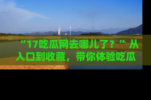 “17吃瓜网去哪儿了?”从入口到收藏,带你体验吃瓜新风潮!