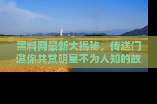 黑料网最新大揭秘，传送门邀你共赏明星不为人知的故事！