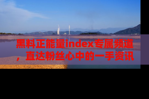 黑料正能量index专属频道，直达粉丝心中的一手资讯！