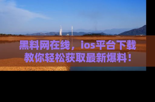 黑料网在线，ios平台下载教你轻松获取最新爆料！