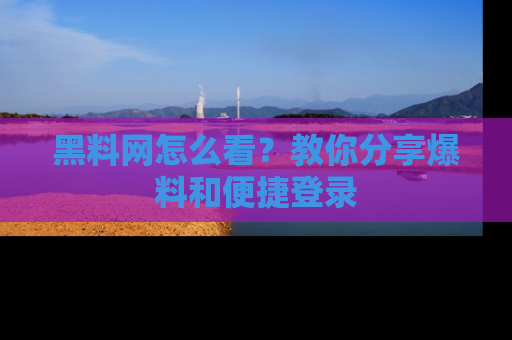 黑料网怎么看？教你分享爆料和便捷登录