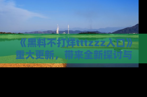 《黑料不打烊tttzzz入口》重大更新，带来全新探讨与互动体验