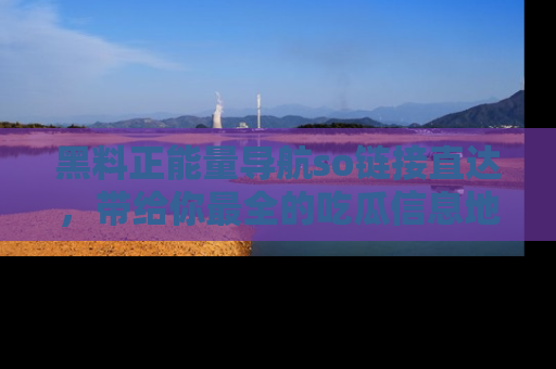 黑料正能量导航so链接直达，带给你最全的吃瓜信息地址，快来一起分享吧！