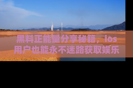 黑料正能量分享秘籍，ios用户也能永不迷路获取娱乐信息