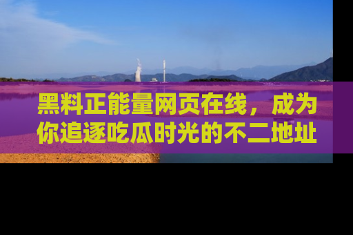 黑料正能量网页在线，成为你追逐吃瓜时光的不二地址选择