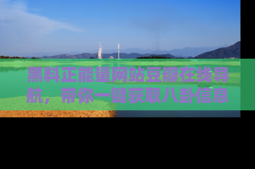 黑料正能量网站豆瓣在线导航，带你一键获取八卦信息