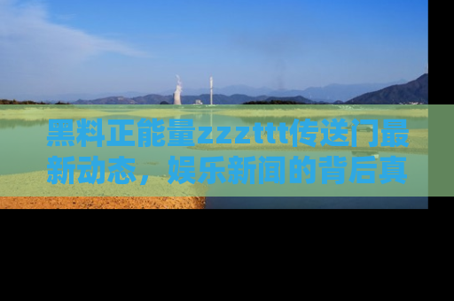 黑料正能量zzzttt传送门最新动态，娱乐新闻的背后真相尽在此处！