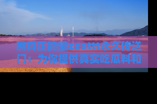 黑料正能量zzzttt永久传送门：为你提供真实吃瓜料和积极向上的能量