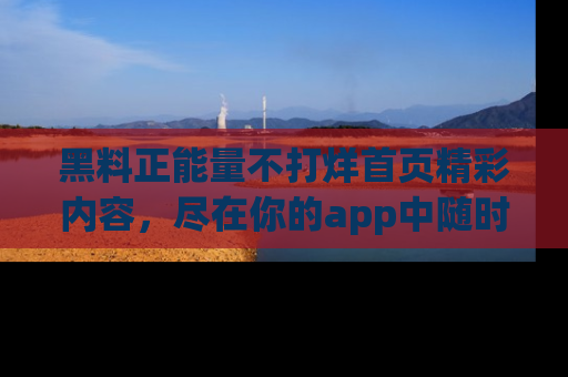 黑料正能量不打烊首页精彩内容，尽在你的app中随时观看