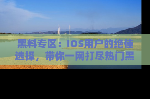 黑料专区：IOS用户的绝佳选择，带你一网打尽热门黑料资讯！