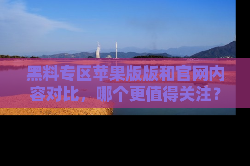 黑料专区苹果版版和官网内容对比，哪个更值得关注？