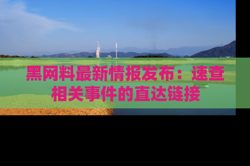 黑网料最新情报发布：速查相关事件的直达链接